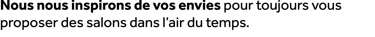 Nous nous inspirons de vos envies pour toujours vous proposer des salons dans l’air du temps.