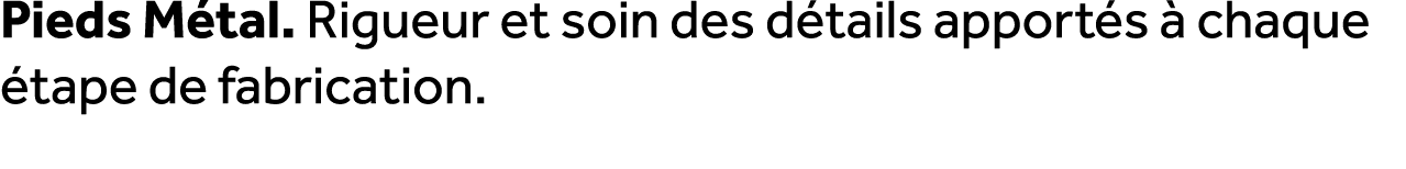Pieds M tal. Rigueur et soin des d tails apport s  chaque  tape de fabrication.