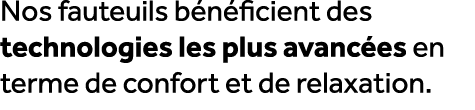 Nos fauteuils b n ficient des technologies les plus avanc es en terme de confort et de relaxation.
