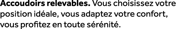 Accoudoirs relevables. Vous choisissez votre position id ale, vous adaptez votre confort, vous profitez en toute s r ...