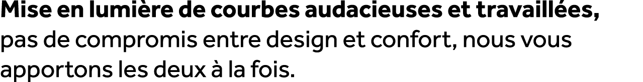 Mise en lumi re de courbes audacieuses et travaill es, pas de compromis entre design et confort, nous vous apportons ...