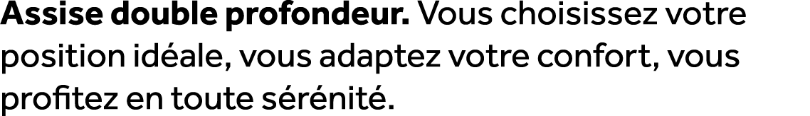 Assise double profondeur. Vous choisissez votre position id ale, vous adaptez votre confort, vous profitez en toute s...