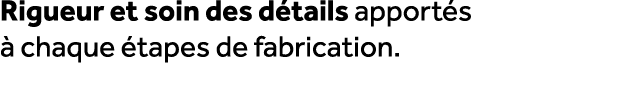 Rigueur et soin des d tails apport s  chaque  tapes de fabrication.