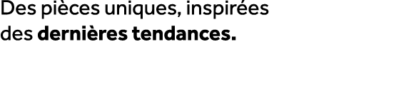 Des pi ces uniques, inspir es des derni res tendances.