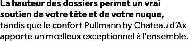 La hauteur des dossiers permet un vrai soutien de votre t te et de votre nuque, tandis que le confort Pullmann by Cha...