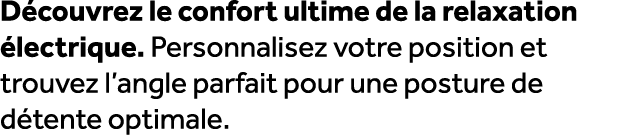 D couvrez le confort ultime de la relaxation lectrique. Personnalisez votre position et trouvez l’angle parfait pour...