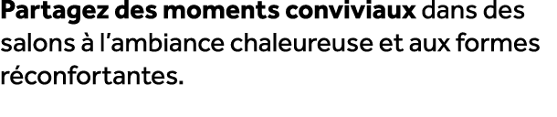 Partagez des moments conviviaux dans des salons  l’ambiance chaleureuse et aux formes r confortantes.