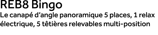 REB8 Bingo Le canap d’angle panoramique 5 places, 1 relax  lectrique, 5 t ti res relevables multi position