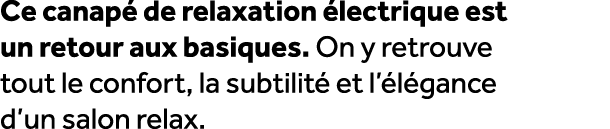 Ce canap de relaxation  lectrique est un retour aux basiques. On y retrouve tout le confort, la subtilit  et l’ l ga...