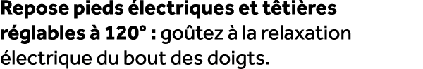 Repose pieds lectriques et t ti res r glables   120° : go tez   la relaxation  lectrique du bout des doigts.