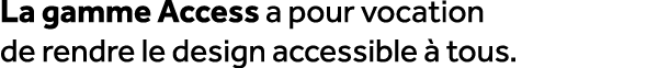 La gamme Access a pour vocation de rendre le design accessible  tous.