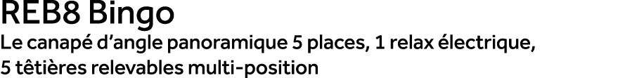 REB8 Bingo Le canap d’angle panoramique 5 places, 1 relax  lectrique, 5 t ti res relevables multi position
