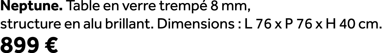 Neptune. Table en verre tremp 8 mm, structure en alu brillant. Dimensions : L 76 x P 76 x H 40 cm. 899 €