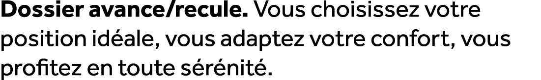 Dossier avance/recule. Vous choisissez votre position id ale, vous adaptez votre confort, vous profitez en toute s r ...