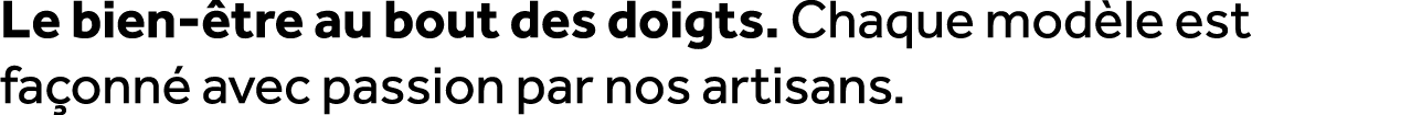 Le bien tre au bout des doigts. Chaque mod le est fa onn  avec passion par nos artisans.