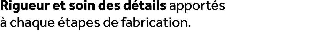 Rigueur et soin des d tails apport s  chaque  tapes de fabrication.