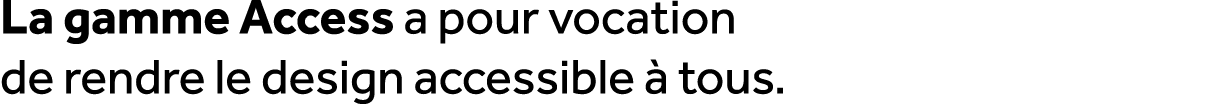 La gamme Access a pour vocation de rendre le design accessible  tous.