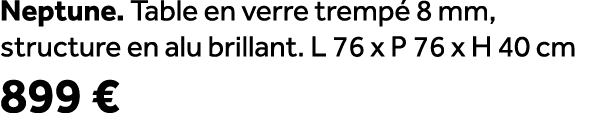 Neptune. Table en verre tremp 8 mm, structure en alu brillant. L 76 x P 76 x H 40 cm 899 €