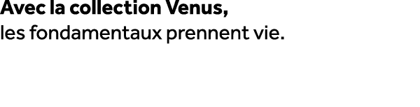 Avec la collection Venus, les fondamentaux prennent vie. 