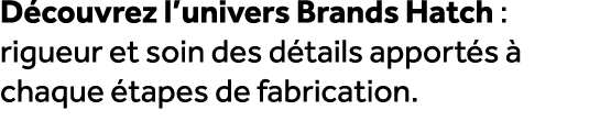 D couvrez l’univers Brands Hatch : rigueur et soin des d tails apport s  chaque  tapes de fabrication.