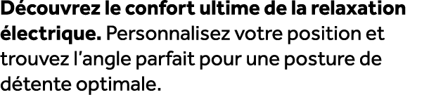 D couvrez le confort ultime de la relaxation lectrique. Personnalisez votre position et trouvez l’angle parfait pour...