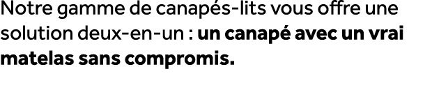 Notre gamme de canap s lits vous offre une solution deux en un : un canap avec un vrai matelas sans compromis.