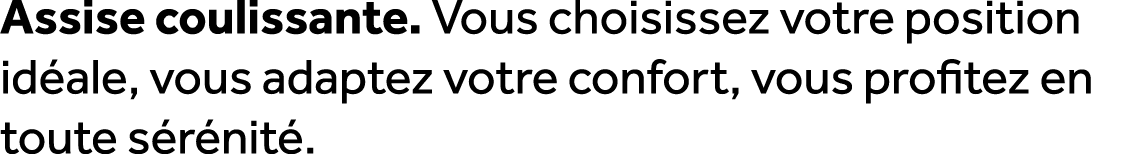 Assise coulissante. Vous choisissez votre position id ale, vous adaptez votre confort, vous profitez en toute s r nit .