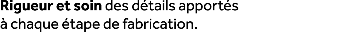 Rigueur et soin des d tails apport s  chaque  tape de fabrication.