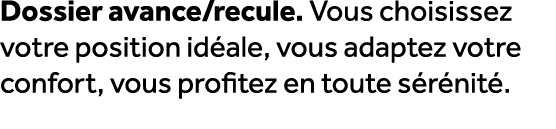 Dossier avance/recule. Vous choisissez votre position id ale, vous adaptez votre confort, vous profitez en toute s r ...