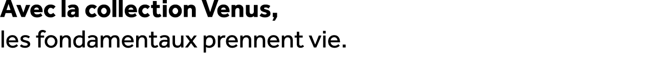 Avec la collection Venus, les fondamentaux prennent vie. 