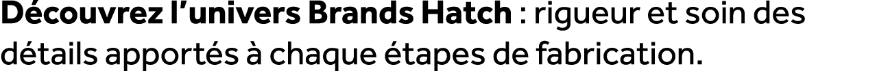 D couvrez l’univers Brands Hatch : rigueur et soin des d tails apport s  chaque  tapes de fabrication.