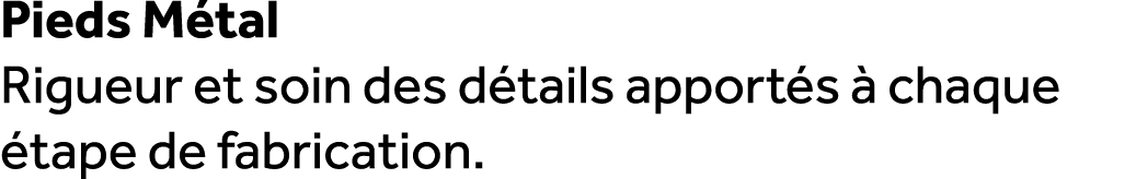 Pieds M tal Rigueur et soin des d tails apport s  chaque  tape de fabrication.