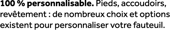 100 % personnalisable. Pieds, accoudoirs, rev tement : de nombreux choix et options existent pour personnaliser votre...