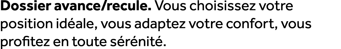 Dossier avance/recule. Vous choisissez votre position id ale, vous adaptez votre confort, vous profitez en toute s r ...