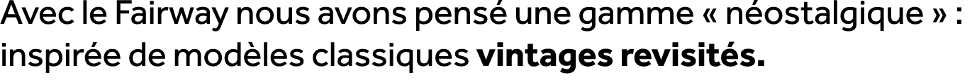 Avec le Fairway nous avons pens une gamme « n ostalgique » : inspir e de mod les classiques vintages revisit s. 