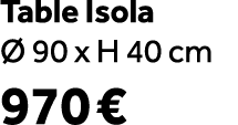 Table Isola  90 x H 40 cm 970 € 