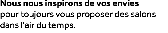 Nous nous inspirons de vos envies pour toujours vous proposer des salons dans l’air du temps.