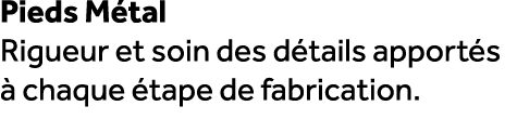 Pieds M tal Rigueur et soin des d tails apport s  chaque  tape de fabrication.