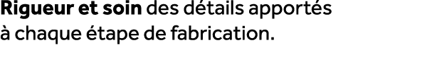 Rigueur et soin des d tails apport s  chaque  tape de fabrication.