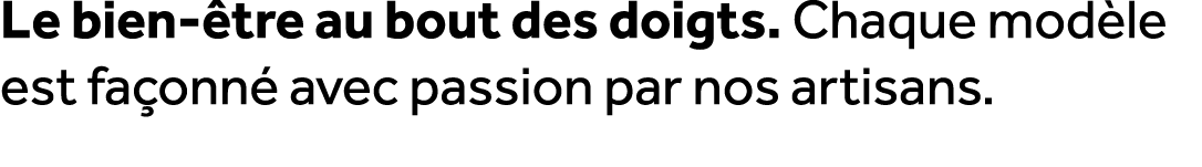 Le bien tre au bout des doigts. Chaque mod le est fa onn  avec passion par nos artisans.