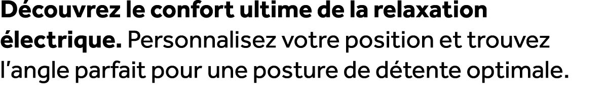 D couvrez le confort ultime de la relaxation lectrique. Personnalisez votre position et trouvez l’angle parfait pour...