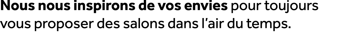 Nous nous inspirons de vos envies pour toujours vous proposer des salons dans l’air du temps.