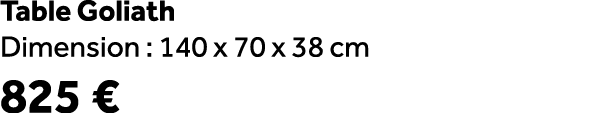 Table Goliath Dimension : 140 x 70 x 38 cm 825 €