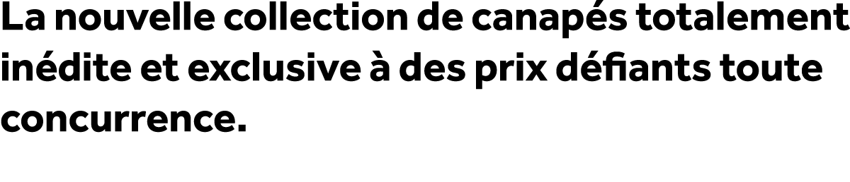 La nouvelle collection de canap s totalement in dite et exclusive  des prix d fiants toute concurrence.