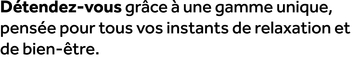 D tendez vous gr ce  une gamme unique, pens e pour tous vos instants de relaxation et de bien  tre.