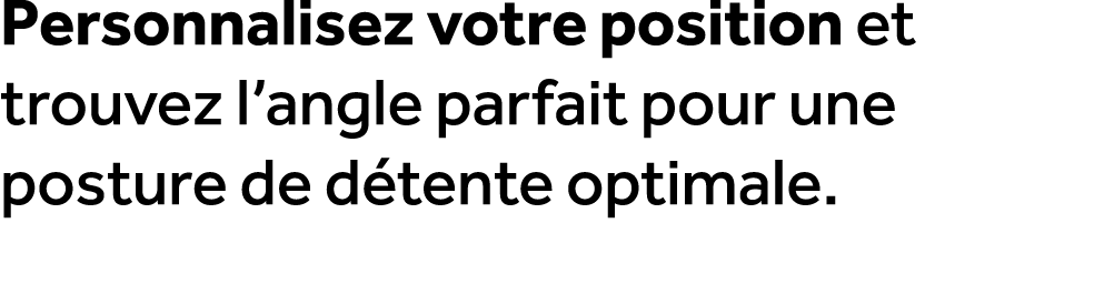 Personnalisez votre position et trouvez l’angle parfait pour une posture de d tente optimale.