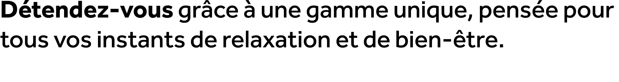 D tendez vous gr ce  une gamme unique, pens e pour tous vos instants de relaxation et de bien  tre.