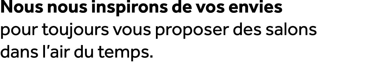 Nous nous inspirons de vos envies pour toujours vous proposer des salons dans l’air du temps.