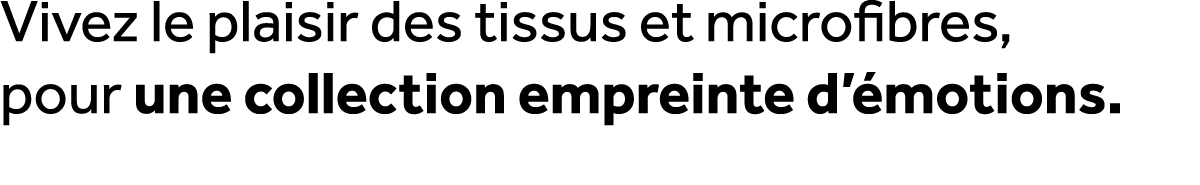 Vivez le plaisir des tissus et microfibres, pour une collection empreinte d’ motions.