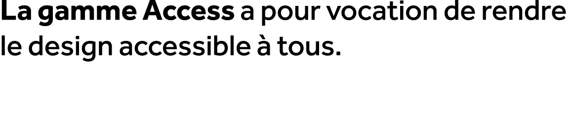 La gamme Access a pour vocation de rendre le design accessible  tous.